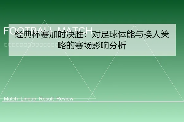 经典杯赛加时决胜：对足球体能与换人策略的赛场影响分析